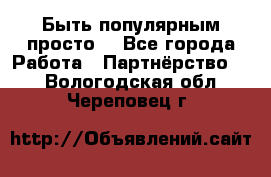 Быть популярным просто! - Все города Работа » Партнёрство   . Вологодская обл.,Череповец г.